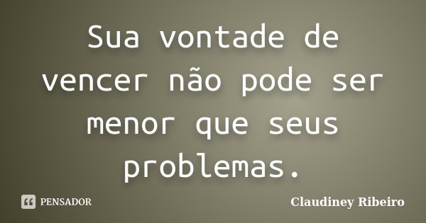 Sua vontade de vencer não pode ser menor que seus problemas.... Frase de Claudiney Ribeiro.