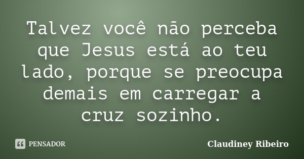 Talvez você não perceba que Jesus está ao teu lado, porque se preocupa demais em carregar a cruz sozinho.... Frase de Claudiney Ribeiro.