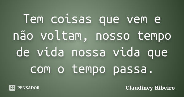 Tem coisas que vem e não voltam, nosso tempo de vida nossa vida que com o tempo passa.... Frase de Claudiney Ribeiro.