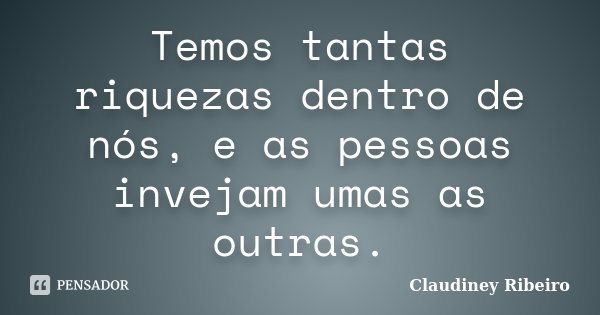 Temos tantas riquezas dentro de nós, e as pessoas invejam umas as outras.... Frase de Claudiney Ribeiro.