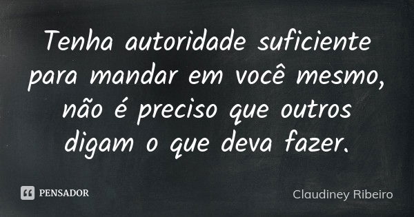 Tenha autoridade suficiente para mandar em você mesmo, não é preciso que outros digam o que deva fazer.... Frase de Claudiney Ribeiro.