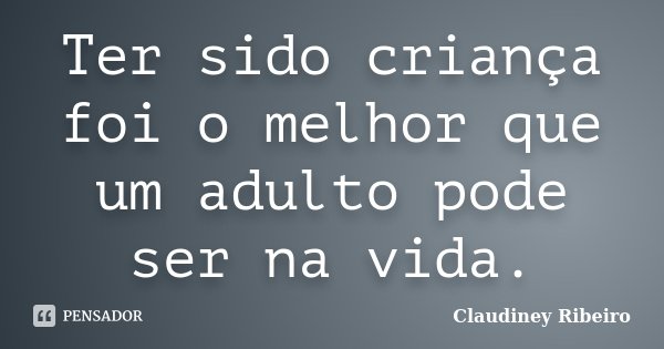 Ter sido criança foi o melhor que um adulto pode ser na vida.... Frase de Claudiney Ribeiro.