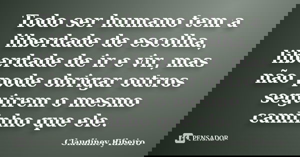 Todo ser humano tem a liberdade de escolha, liberdade de ir e vir, mas não pode obrigar outros seguirem o mesmo caminho que ele.... Frase de Claudiney Ribeiro.