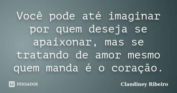 Você pode até imaginar por quem deseja se apaixonar, mas se tratando de amor mesmo quem manda é o coração.... Frase de Claudiney Ribeiro.