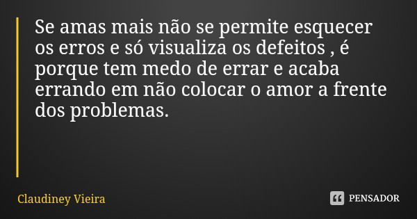 Se amas mais não se permite esquecer os erros e só visualiza os defeitos , é porque tem medo de errar e acaba errando em não colocar o amor a frente dos problem... Frase de Claudiney Vieira.