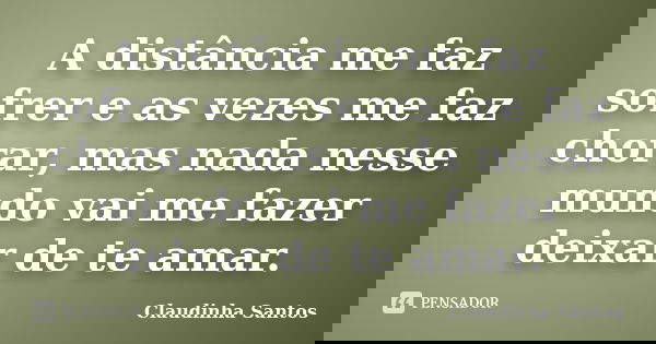 A distância me faz sofrer e as vezes me faz chorar, mas nada nesse mundo vai me fazer deixar de te amar.... Frase de Claudinha Santos.