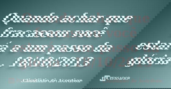Quando achar que fracassou você estará a um passo da glória . 18/10/2013... Frase de Claúdinho do Acordeon.