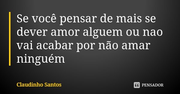Se você pensar de mais se dever amor alguem ou nao vai acabar por não amar ninguém... Frase de Claudinho Santos.