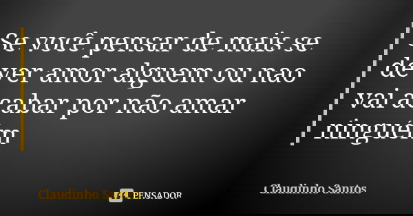 Se você pensar de mais se dever amor alguem ou nao vai acabar por não amar ninguém... Frase de Claudinho Santos.