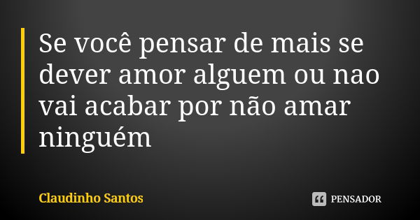 Se você pensar de mais se dever amor alguem ou nao vai acabar por não amar ninguém... Frase de Claudinho Santos.