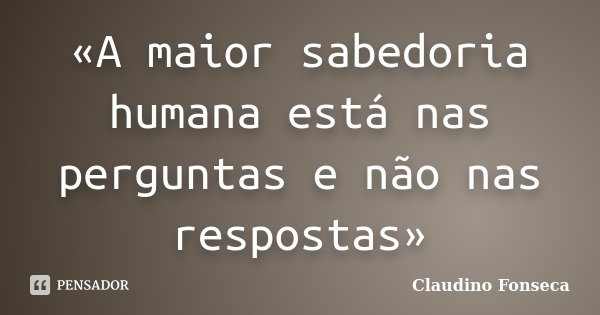 «A maior sabedoria humana está nas perguntas e não nas respostas»... Frase de Claudino Fonseca.