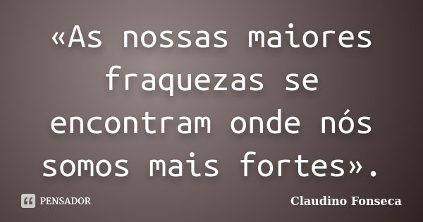 «As nossas maiores fraquezas se encontram onde nós somos mais fortes».... Frase de Claudino Fonseca.