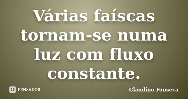 Várias faíscas tornam-se numa luz com fluxo constante.... Frase de Claudino Fonseca.