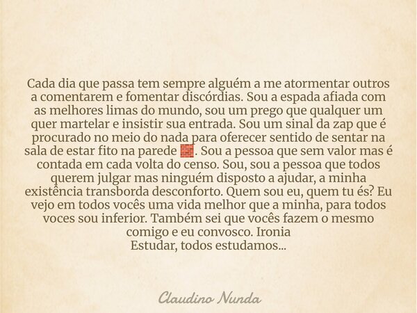 Cada dia que passa tem sempre alguém a me atormentar outros a comentarem e fomentar discórdias. Sou a espada afiada com as melhores limas do mundo, sou um prego... Frase de Claudino Nunda.