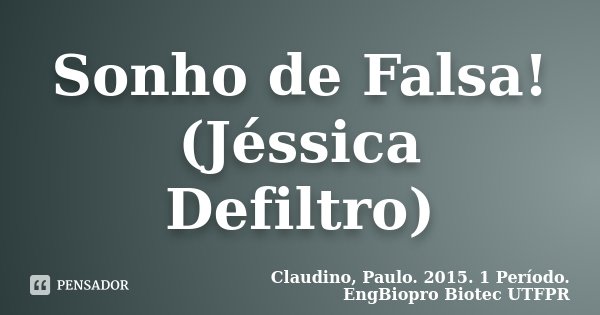 Sonho de Falsa! (Jéssica Defiltro)... Frase de Claudino, Paulo. 2015. 1 Período. EngBiopro Biotec UTFPR.