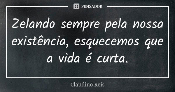 Zelando sempre pela nossa existência, esquecemos que a vida é curta.... Frase de Claudino Reis.