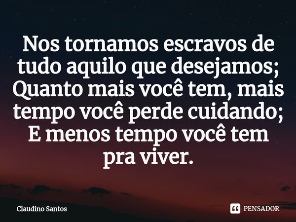 ⁠Nos tornamos escravos de tudo aquilo que desejamos;
Quanto mais você tem, mais tempo você perde cuidando;
E menos tempo você tem pra viver.... Frase de Claudino santos.