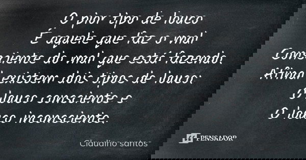 O pior tipo de louco É aquele que faz o mal Consciente do mal que está fazendo. Afinal existem dois tipos de louco: O louco consciente e O louco inconsciente.... Frase de Claudino Santos.