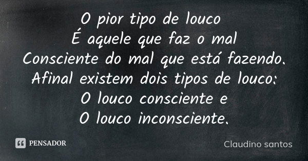 O pior tipo de louco É aquele que faz o mal Consciente do mal que está fazendo. Afinal existem dois tipos de louco: O louco consciente e O louco inconsciente.... Frase de Claudino Santos.