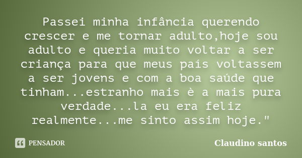 Passei minha infância querendo crescer e me tornar adulto,hoje sou adulto e queria muito voltar a ser criança para que meus país voltassem a ser jovens e com a ... Frase de Claudino Santos.