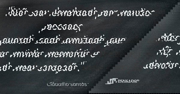 "Não sou lembrado por muitas pessoas, Mas guardo cada amizade que fiz, na minha memória e dentro do meu coração".... Frase de Claudino Santos.