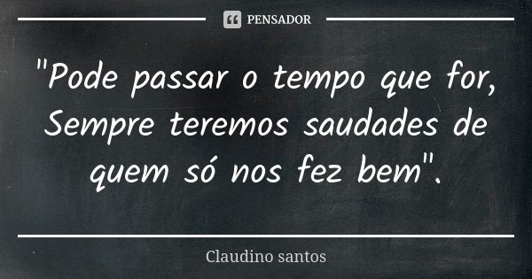 "Pode passar o tempo que for, Sempre teremos saudades de quem só nos fez bem".... Frase de Claudino Santos.