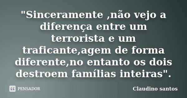 "Sinceramente ,não vejo a diferença entre um terrorista e um traficante,agem de forma diferente,no entanto os dois destroem famílias inteiras".... Frase de Claudino Santos.