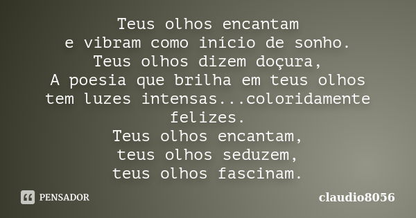 Teus olhos encantam e vibram como início de sonho. Teus olhos dizem doçura, A poesia que brilha em teus olhos tem luzes intensas...coloridamente felizes. Teus o... Frase de claudio8056.