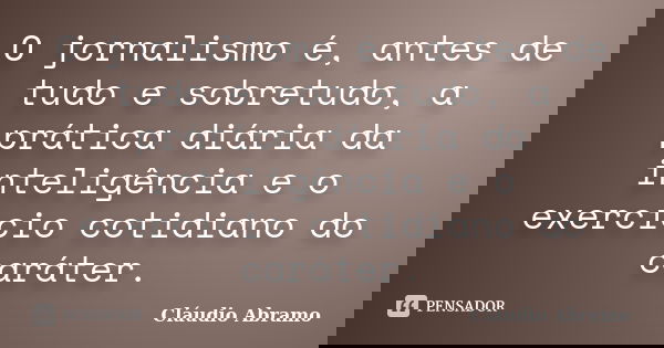 O jornalismo é, antes de tudo e sobretudo, a prática diária da inteligência e o exercício cotidiano do caráter.... Frase de Cláudio Abramo.