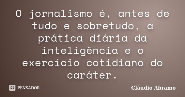 O jornalismo é, antes de tudo e sobretudo, a prática diária da inteligência e o exercício cotidiano do caráter.... Frase de Cláudio Abramo.