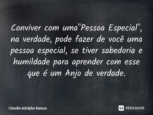 ⁠Conviver com uma "Pessoa Especial", na verdade, pode fazer de você uma pessoa especial, se tiver sabedoria e humildade para aprender com esse que é u... Frase de Claudio Adolpho Ramos.