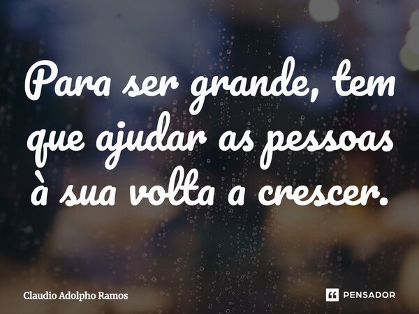 ⁠Para ser grande, tem que ajudar as pessoas à sua volta a crescer.... Frase de Claudio Adolpho Ramos.
