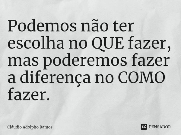⁠Podemos não ter escolha no QUE fazer, mas poderemos fazer a diferença no COMO fazer.... Frase de Claudio Adolpho Ramos.