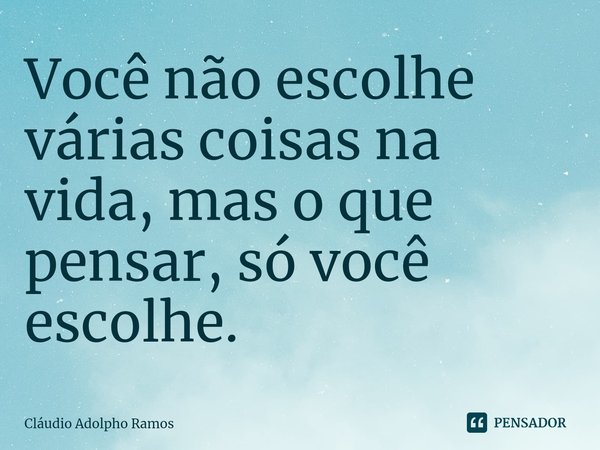 ⁠⁠Você não escolhe várias coisas na vida, mas o que pensar, só você escolhe.... Frase de Claudio Adolpho Ramos.