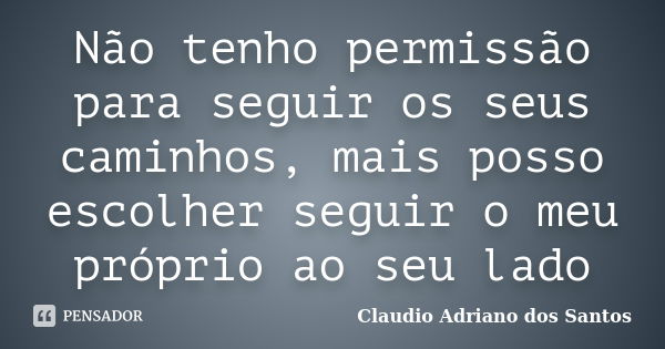 Não tenho permissão para seguir os seus caminhos, mais posso escolher seguir o meu próprio ao seu lado... Frase de Claudio Adriano dos Santos.