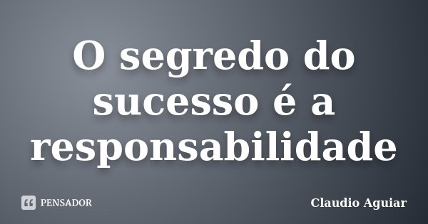 O segredo do sucesso é a responsabilidade... Frase de Claudio Aguiar.