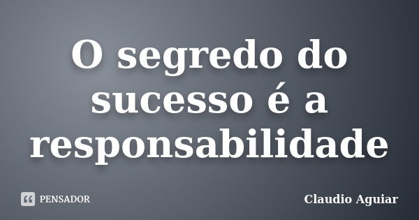 O segredo do sucesso é a responsabilidade... Frase de Claudio Aguiar.