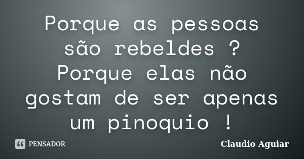 Porque as pessoas são rebeldes ? Porque elas não gostam de ser apenas um pinoquio !... Frase de Claudio Aguiar.