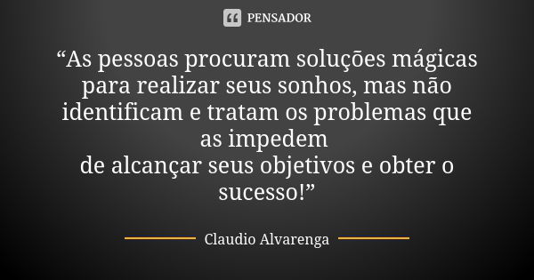 “As pessoas procuram soluções mágicas para realizar seus sonhos, mas não identificam e tratam os problemas que as impedem de alcançar seus objetivos e obter o s... Frase de Claudio Alvarenga.