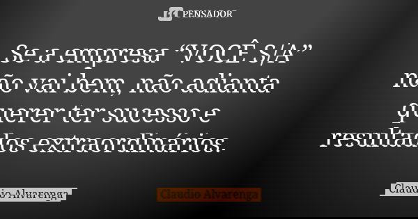 Se a empresa “VOCÊ S/A” não vai bem, não adianta querer ter sucesso e resultados extraordinários.... Frase de Claudio Alvarenga.