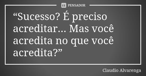 “Sucesso? É preciso acreditar... Mas você acredita no que você acredita?”... Frase de Claudio Alvarenga.