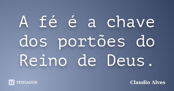 A fé é a chave dos portões do Reino de Deus.... Frase de Cláudio Alves.