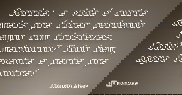Sorria: a vida é curta demais pra ficar perdendo tempo com tristezas. Caiu? machucou? Tudo bem, agora levanta e parte pra outra!... Frase de Cláudio Alves.