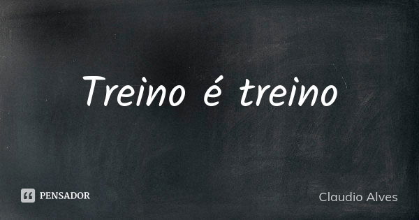 Treino é treino... Frase de Claudio Alves.