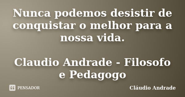 Nunca podemos desistir de conquistar o melhor para a nossa vida. Claudio Andrade - Filosofo e Pedagogo... Frase de Claudio Andrade.