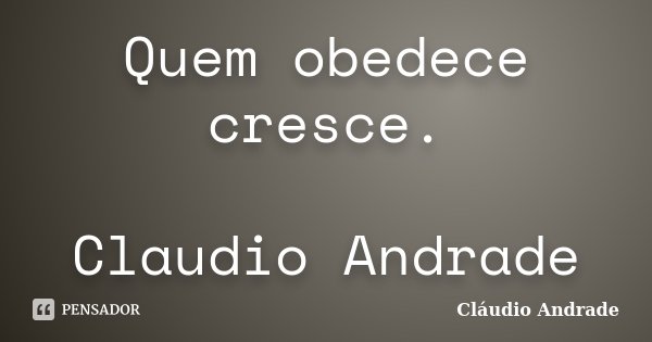 Quem obedece cresce. Claudio Andrade... Frase de Claudio Andrade.