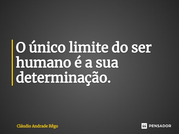⁠O único limite do ser humano é a sua determinação.... Frase de Cláudio Andrade Rêgo.