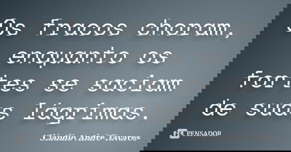 Os fracos choram, enquanto os fortes se saciam de suas lágrimas.... Frase de Claudio Andre Tavares.