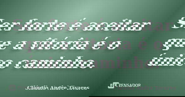 Ser forte é aceitar que a vitória é o único caminho.... Frase de Claudio Andre Tavares.