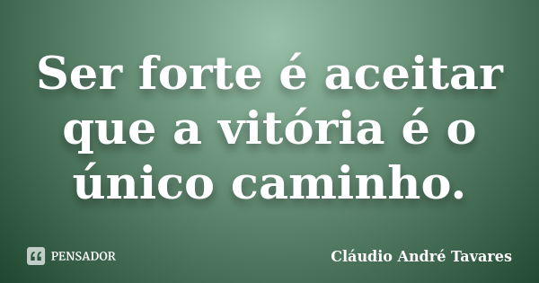 Ser forte é aceitar que a vitória é o único caminho.... Frase de Claudio Andre Tavares.